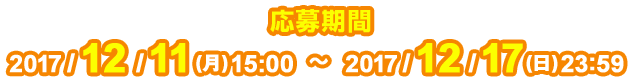 応募期間 2017/12/11(月)15:00〜2017/12/17(日)23:59