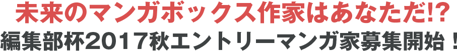 未来のマンガボックス作家はあなただ!?編集部杯2017秋エントリーマンガ家募集開始!