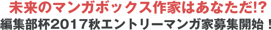 未来のマンガボックス作家はあなただ！？編集部杯2017秋エントリーマンガ家募集開始！