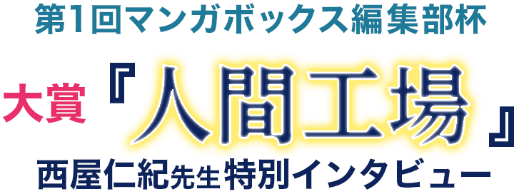 第1回マンガボックス編集部杯 大賞 人間工場 西屋仁紀先生特別インタビュー 第1回マンガボックス編集部杯 大賞 人間工場 西屋仁紀先生特別インタビュー
