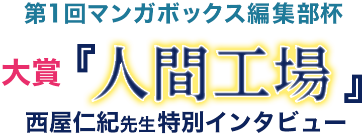 第1回マンガボックス編集部杯 大賞 人間工場 西屋仁紀先生特別インタビュー