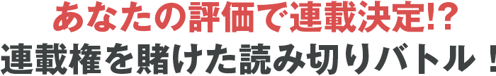 あなたの評価で連載決定!?連載権を賭けた読み切りバトル!