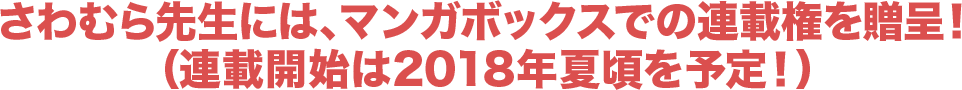 さわむら先生には、マンガボックスでの連載権を贈呈!(連載開始は2018年夏頃を予定!)