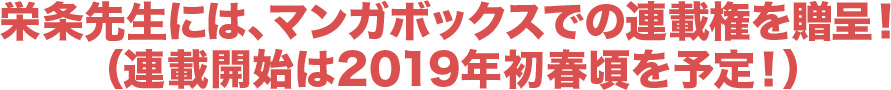 栄条先生には、マンガボックスでの連載権を贈呈!(連載開始は2019年初春頃を予定!)