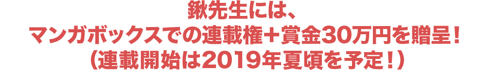 鍬先生には、マンガボックスでの連載権+賞金30万円を贈呈！（連載開始は2019年初夏頃を予定！）